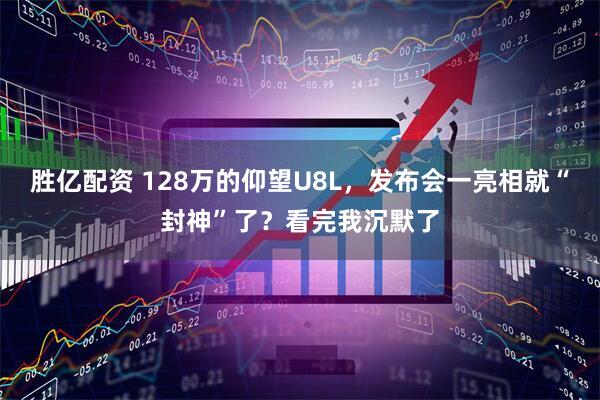 胜亿配资 128万的仰望U8L，发布会一亮相就“封神”了？看完我沉默了