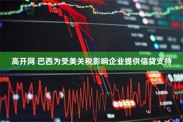 高开网 巴西为受美关税影响企业提供信贷支持