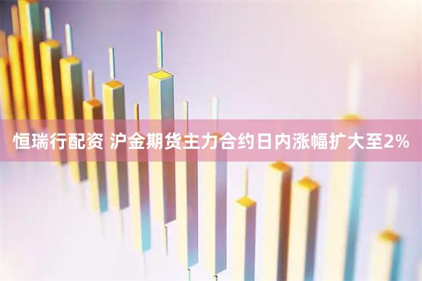 恒瑞行配资 沪金期货主力合约日内涨幅扩大至2%