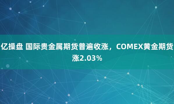 亿操盘 国际贵金属期货普遍收涨，COMEX黄金期货涨2.03%
