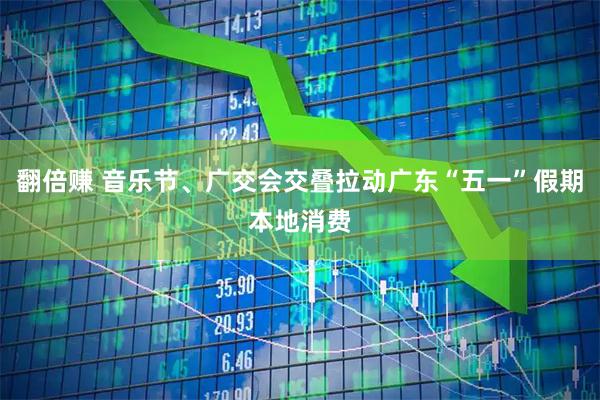 翻倍赚 音乐节、广交会交叠拉动广东“五一”假期本地消费