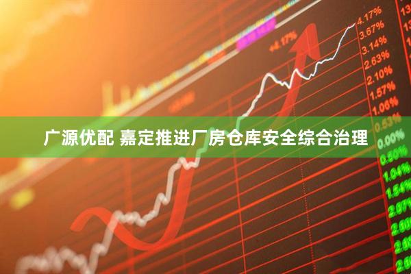 广源优配 嘉定推进厂房仓库安全综合治理