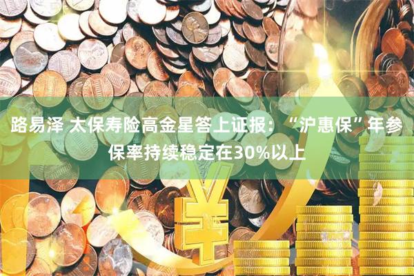 路易泽 太保寿险高金星答上证报：“沪惠保”年参保率持续稳定在30%以上