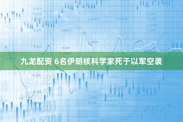 九龙配资 6名伊朗核科学家死于以军空袭