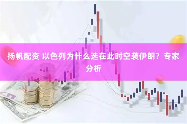 扬帆配资 以色列为什么选在此时空袭伊朗？专家分析