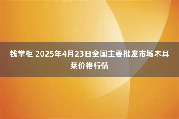 钱掌柜 2025年4月23日全国主要批发市场木耳菜价格行情