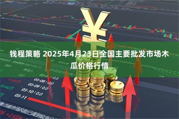 钱程策略 2025年4月23日全国主要批发市场木瓜价格行情