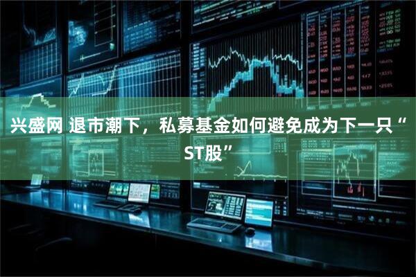 兴盛网 退市潮下，私募基金如何避免成为下一只“ST股”