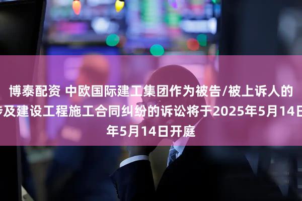 博泰配资 中欧国际建工集团作为被告/被上诉人的1起涉及建设工程施工合同纠纷的诉讼将于2025年5月14日开庭