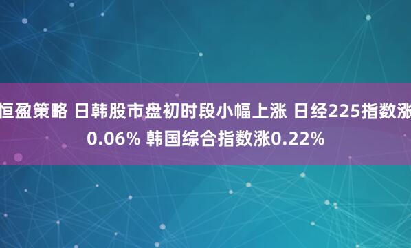 恒盈策略 日韩股市盘初时段小幅上涨 日经225指数涨0.06% 韩国综合指数涨0.22%