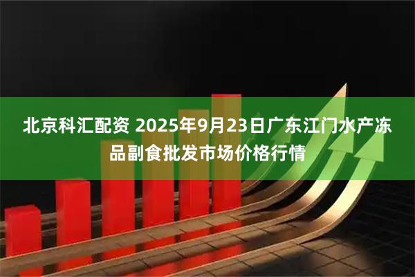 北京科汇配资 2025年9月23日广东江门水产冻品副食批发市场价格行情