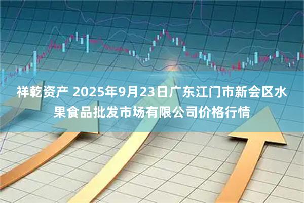 祥乾资产 2025年9月23日广东江门市新会区水果食品批发市场有限公司价格行情