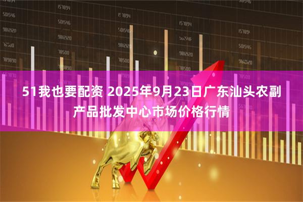 51我也要配资 2025年9月23日广东汕头农副产品批发中心市场价格行情