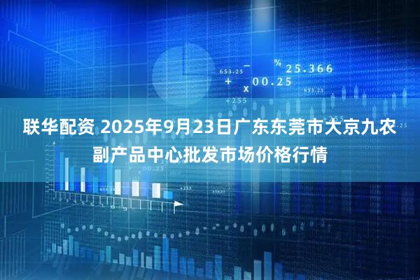 联华配资 2025年9月23日广东东莞市大京九农副产品中心批发市场价格行情