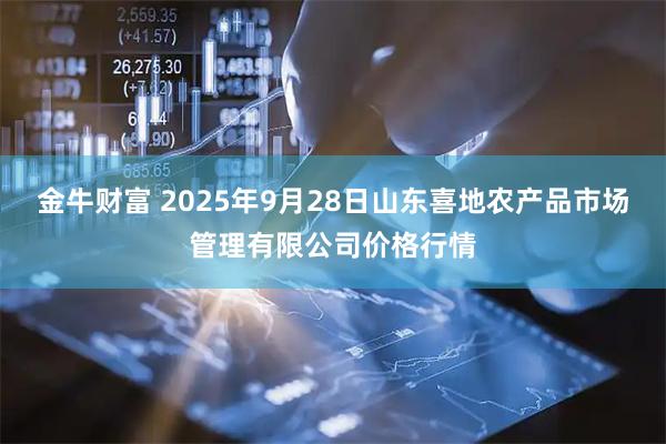 金牛财富 2025年9月28日山东喜地农产品市场管理有限公司价格行情
