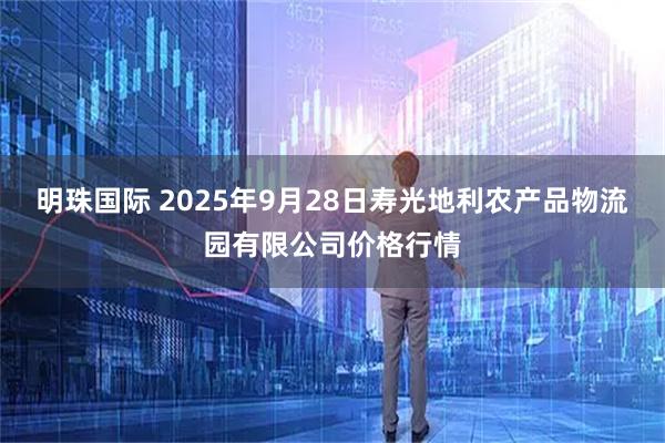明珠国际 2025年9月28日寿光地利农产品物流园有限公司价格行情
