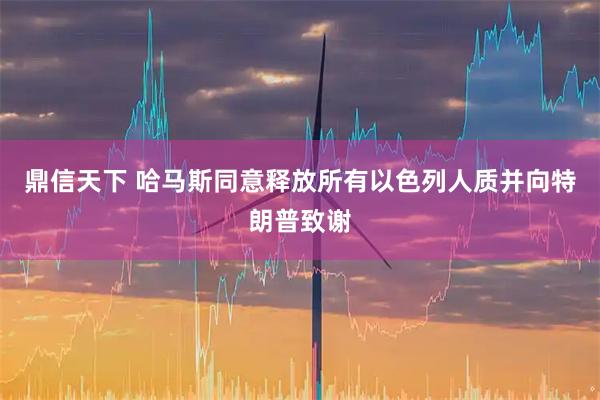 鼎信天下 哈马斯同意释放所有以色列人质并向特朗普致谢