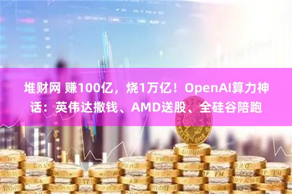 堆财网 赚100亿，烧1万亿！OpenAI算力神话：英伟达撒钱、AMD送股、全硅谷陪跑