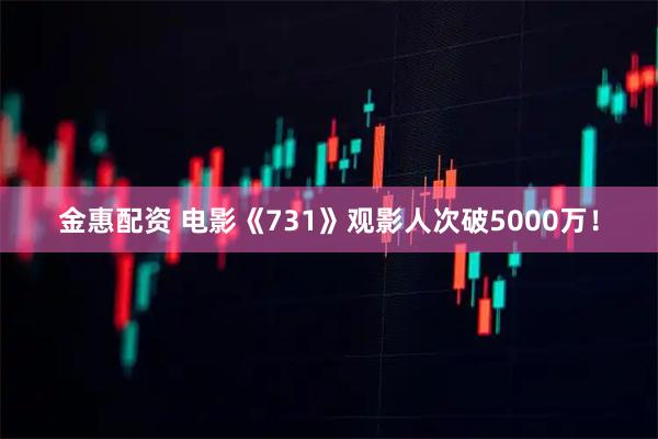 金惠配资 电影《731》观影人次破5000万！