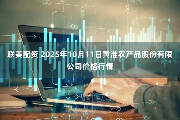 联美配资 2025年10月11日黄淮农产品股份有限公司价格行情