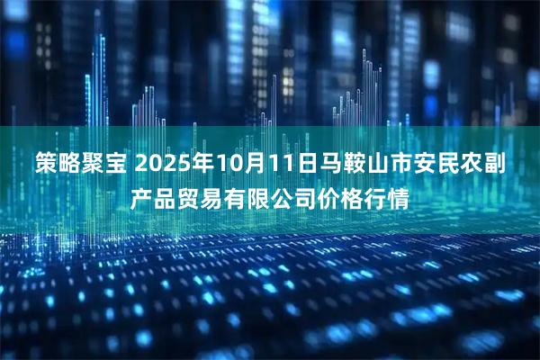 策略聚宝 2025年10月11日马鞍山市安民农副产品贸易有限公司价格行情