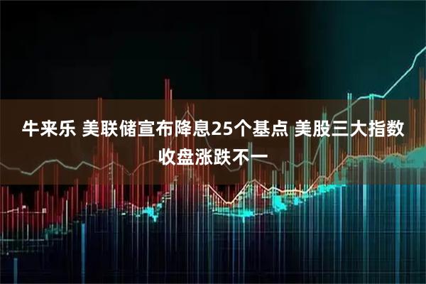 牛来乐 美联储宣布降息25个基点 美股三大指数收盘涨跌不一