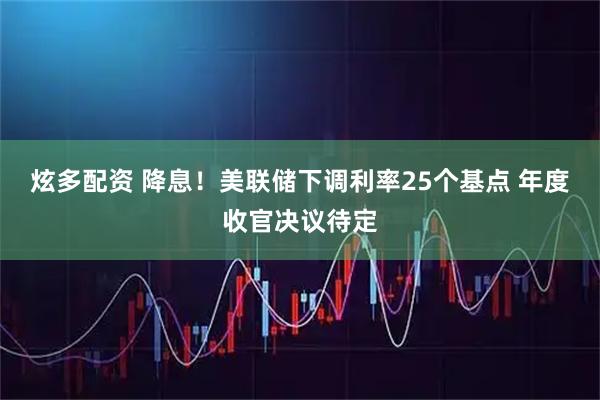 炫多配资 降息！美联储下调利率25个基点 年度收官决议待定