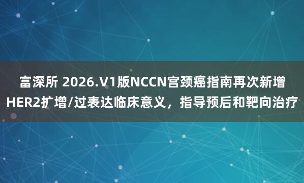 富深所 2026.V1版NCCN宫颈癌指南再次新增HER2扩增/过表达临床意义，指导预后和靶向治疗