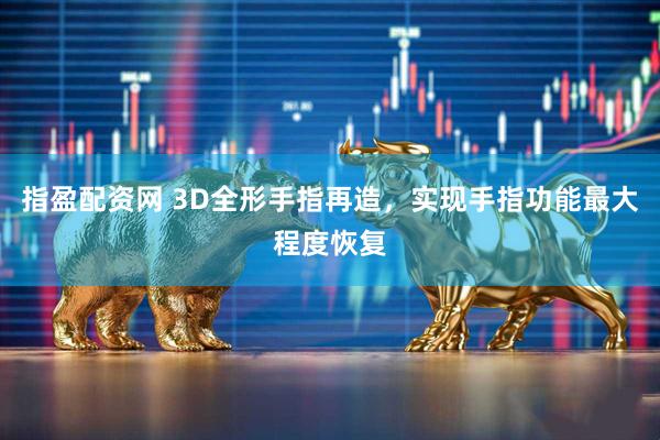 指盈配资网 3D全形手指再造，实现手指功能最大程度恢复