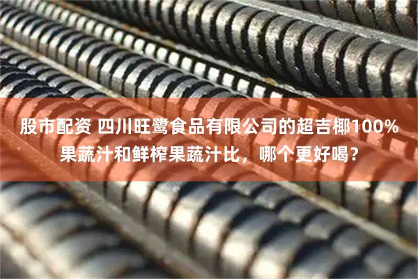 股市配资 四川旺鹭食品有限公司的超吉椰100%果蔬汁和鲜榨果蔬汁比，哪个更好喝？