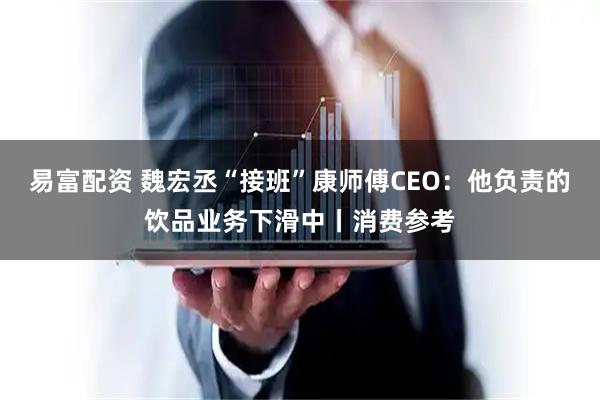 易富配资 魏宏丞“接班”康师傅CEO：他负责的饮品业务下滑中丨消费参考