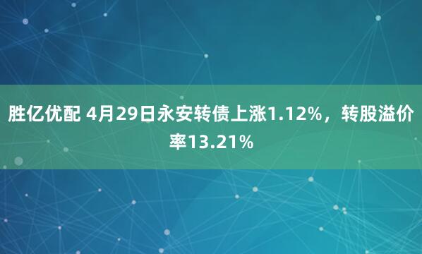 胜亿优配 4月29日永安转债上涨1.12%，转股溢价率13.21%