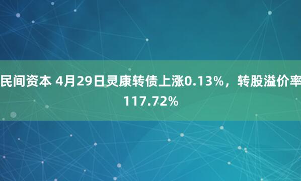 民间资本 4月29日灵康转债上涨0.13%，转股溢价率117.72%