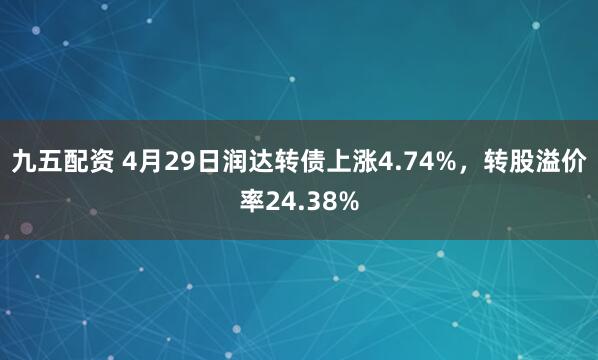 九五配资 4月29日润达转债上涨4.74%，转股溢价率24.38%