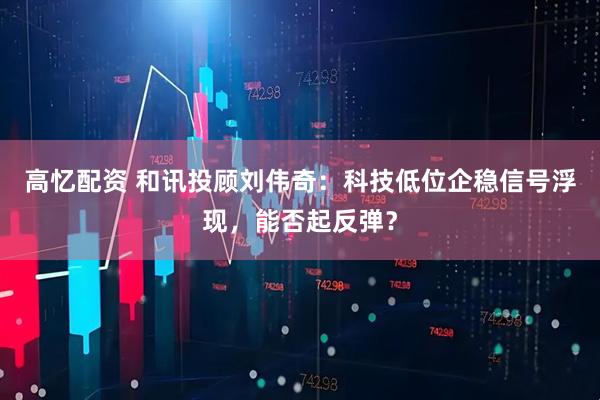 高忆配资 和讯投顾刘伟奇：科技低位企稳信号浮现，能否起反弹？