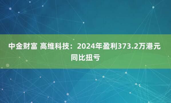 中金财富 高维科技：2024年盈利373.2万港元 同比扭亏