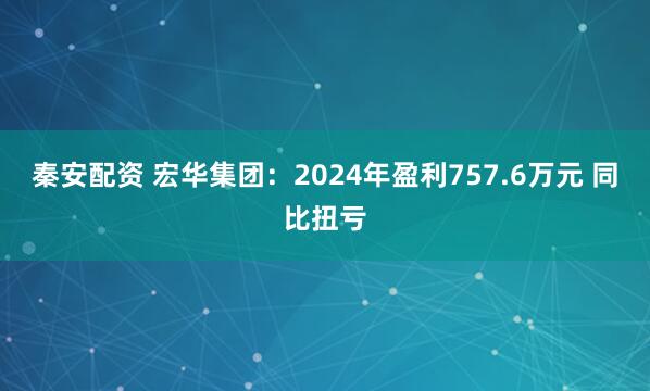 秦安配资 宏华集团：2024年盈利757.6万元 同比扭亏