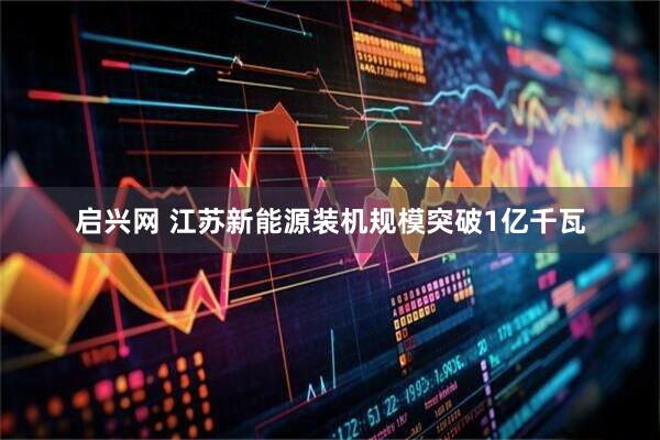 启兴网 江苏新能源装机规模突破1亿千瓦