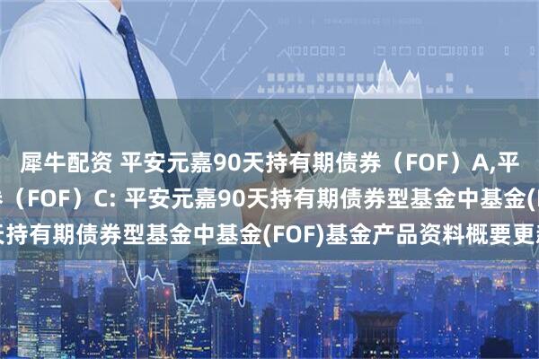 犀牛配资 平安元嘉90天持有期债券（FOF）A,平安元嘉90天持有期债券（FOF）C: 平安元嘉90天持有期债券型基金中基金(FOF)基金产品资料概要更新