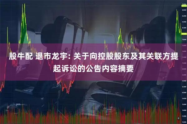 股牛配 退市龙宇: 关于向控股股东及其关联方提起诉讼的公告内容摘要