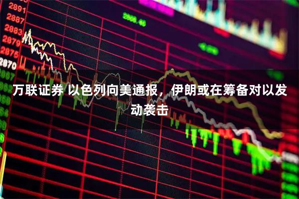 万联证券 以色列向美通报，伊朗或在筹备对以发动袭击