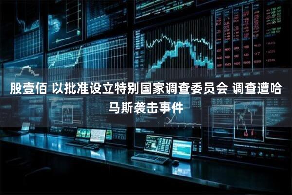 股壹佰 以批准设立特别国家调查委员会 调查遭哈马斯袭击事件