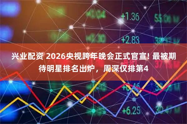 兴业配资 2026央视跨年晚会正式官宣! 最被期待明星排名出炉，周深仅排第4