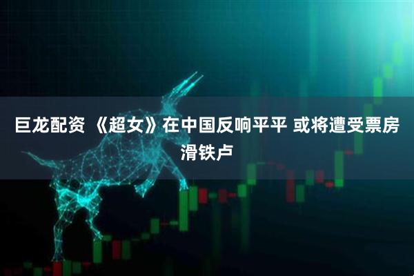 巨龙配资 《超女》在中国反响平平 或将遭受票房滑铁卢