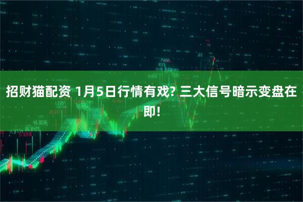 招财猫配资 1月5日行情有戏? 三大信号暗示变盘在即!