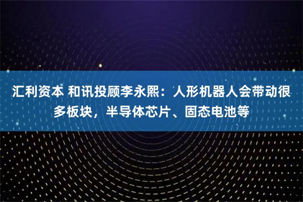 汇利资本 和讯投顾李永熙：人形机器人会带动很多板块，半导体芯片、固态电池等