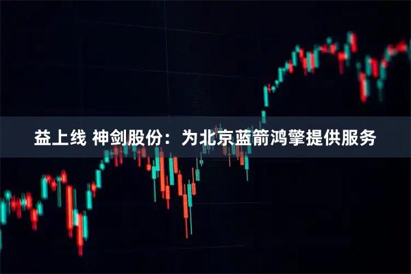 益上线 神剑股份：为北京蓝箭鸿擎提供服务