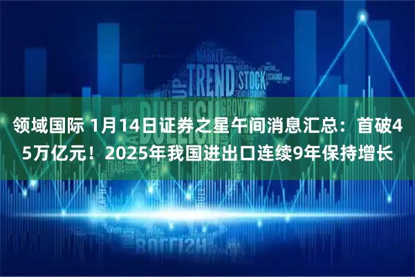 领域国际 1月14日证券之星午间消息汇总：首破45万亿元！2025年我国进出口连续9年保持增长