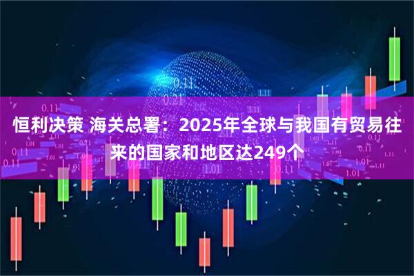 恒利决策 海关总署：2025年全球与我国有贸易往来的国家和地区达249个