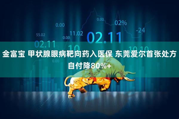 金富宝 甲状腺眼病靶向药入医保 东莞爱尔首张处方自付降80%+